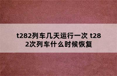 t282列车几天运行一次 t282次列车什么时候恢复